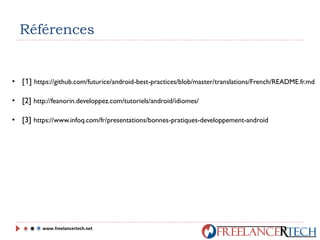 Références
• [1] https://github.com/futurice/android-best-practices/blob/master/translations/French/README.fr.md
• [2] http://feanorin.developpez.com/tutoriels/android/idiomes/
• [3] https://www.infoq.com/fr/presentations/bonnes-pratiques-developpement-android
www.freelancertech.net
 