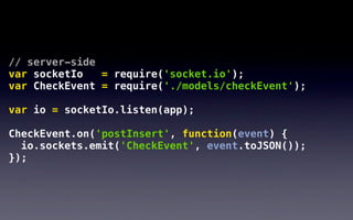 // server-side
var socketIo   = require('socket.io');
var CheckEvent = require('./models/checkEvent');

var io = socketIo.listen(app);

CheckEvent.on('postInsert', function(event) {
  io.sockets.emit('CheckEvent', event.toJSON());
});
 