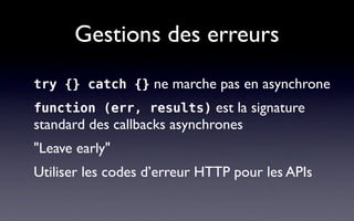 Gestions des erreurs
try {} catch {} ne marche pas en asynchrone
function (err, results) est la signature
standard des callbacks asynchrones
"Leave early"
Utiliser les codes d’erreur HTTP pour les APIs
 