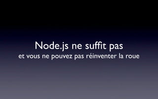 Node.js ne sufﬁt pas
et vous ne pouvez pas réinventer la roue
 