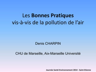 Les Bonnes Pratiquesvis-à-vis de la pollution de l’air 
Denis CHARPIN 
CHU de Marseille, Aix-Marseille Université 
Journée Santé Environnement 2014 -Saint-Etienne  