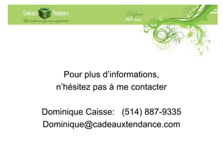 Pour plus d’informations,
n’hésitez pas à me contacter
Dominique Caisse: (514) 887-9335
Dominique@cadeauxtendance.com