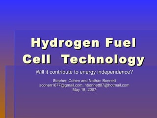 Hydrogen Fuel Cell  Technology Will it contribute to energy independence? Stephen Cohen and Nathan Bonnett scohen1677@gmail.com, nbonnett87@hotmail.com May 18, 2007 