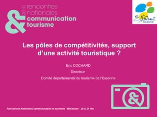 Les pôles de compétitivités, support d’une activité touristique ? Eric COCHARD Directeur  Comité départemental du tourisme de l’Essonne 