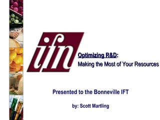 Optimizing R&D :   Making the Most of Your Resources Presented to the Bonneville IFT by: Scott Martling 