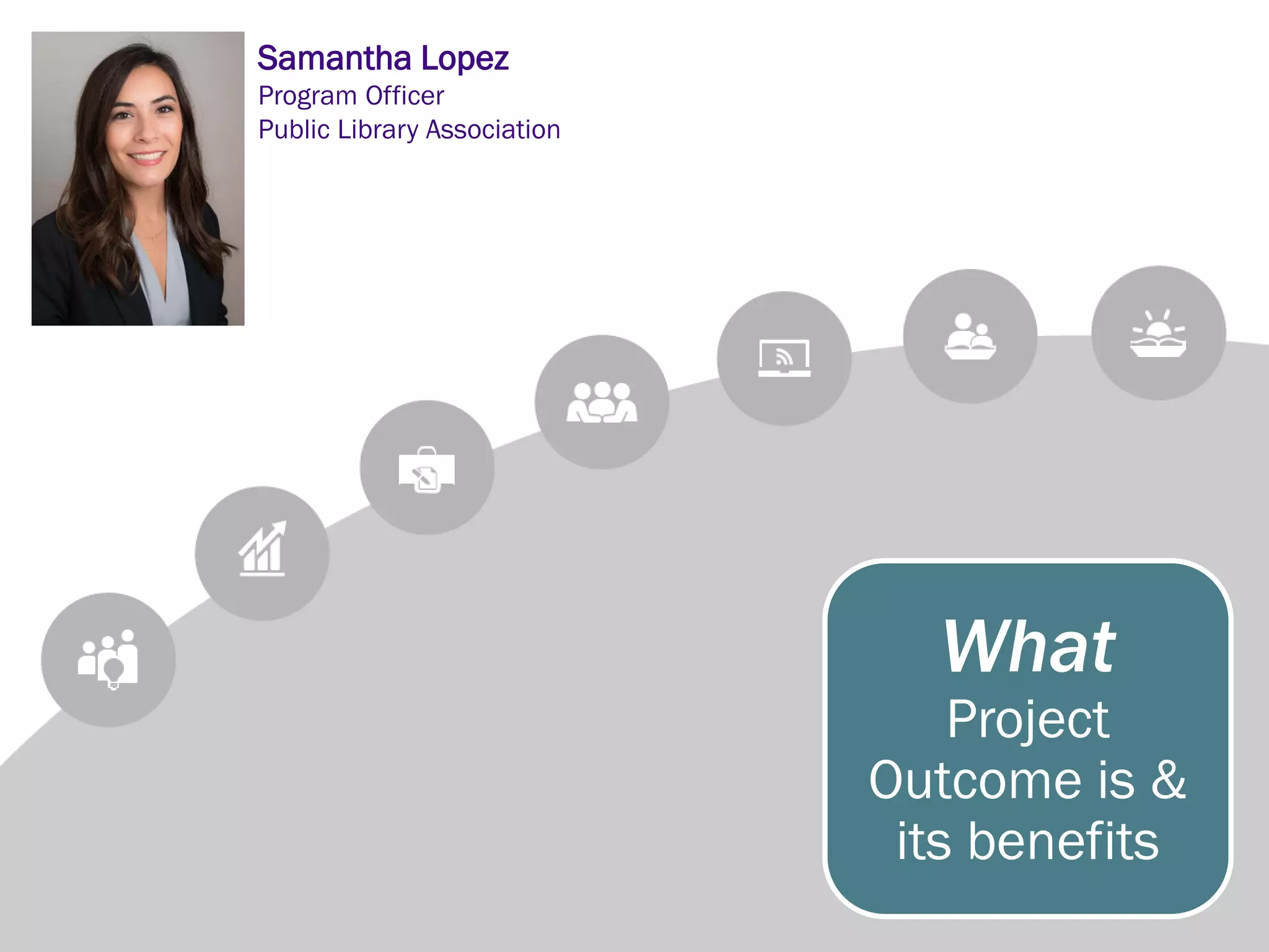 What
Project
Outcome is &
its benefits
Samantha Lopez
Program Officer
Public Library Association
 
