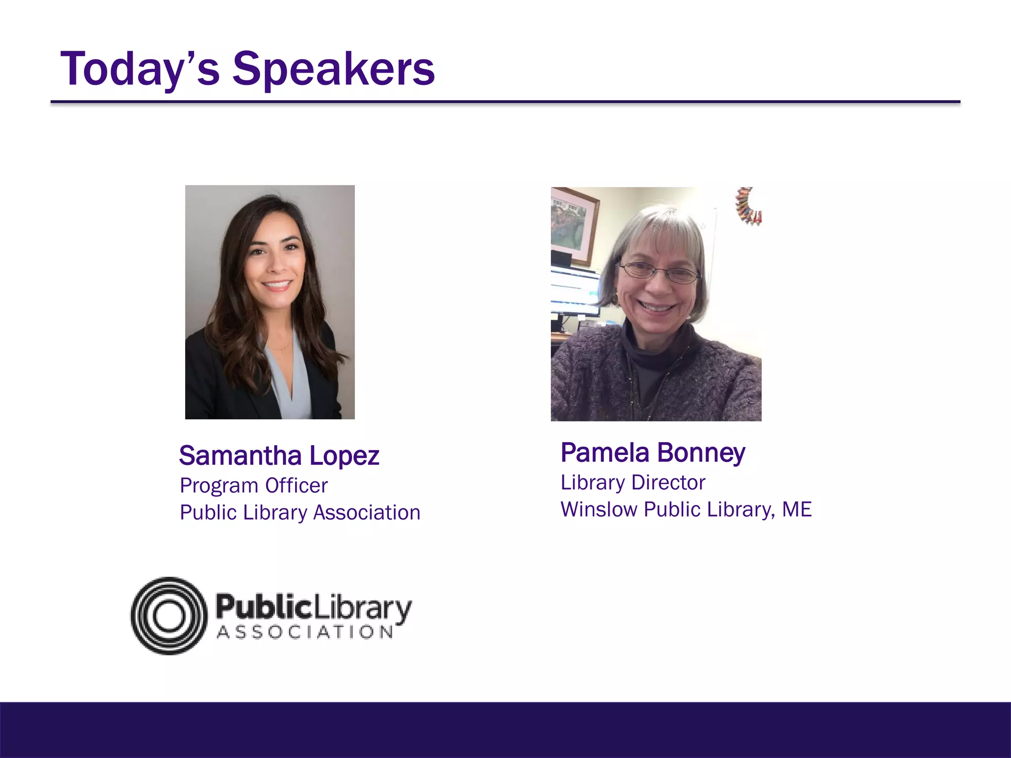 Today’s Speakers
Samantha Lopez
Program Officer
Public Library Association
Pamela Bonney
Library Director
Winslow Public Library, ME
 