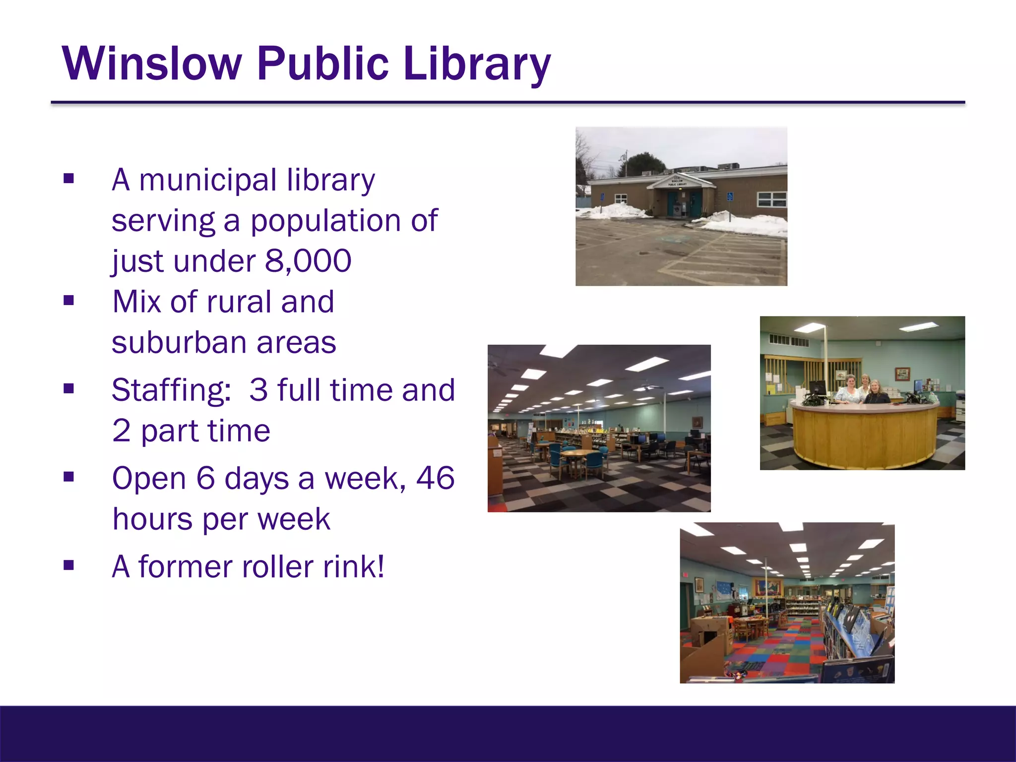 Winslow Public Library
 A municipal library
serving a population of
just under 8,000
 Mix of rural and
suburban areas
 Staffing: 3 full time and
2 part time
 Open 6 days a week, 46
hours per week
 A former roller rink!
 