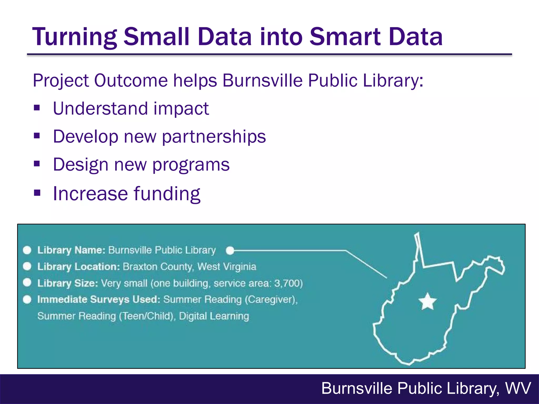 Turning Small Data into Smart Data
Project Outcome helps Burnsville Public Library:
 Understand impact
 Develop new partnerships
 Design new programs
 Increase funding
Burnsville Public Library, WV
 