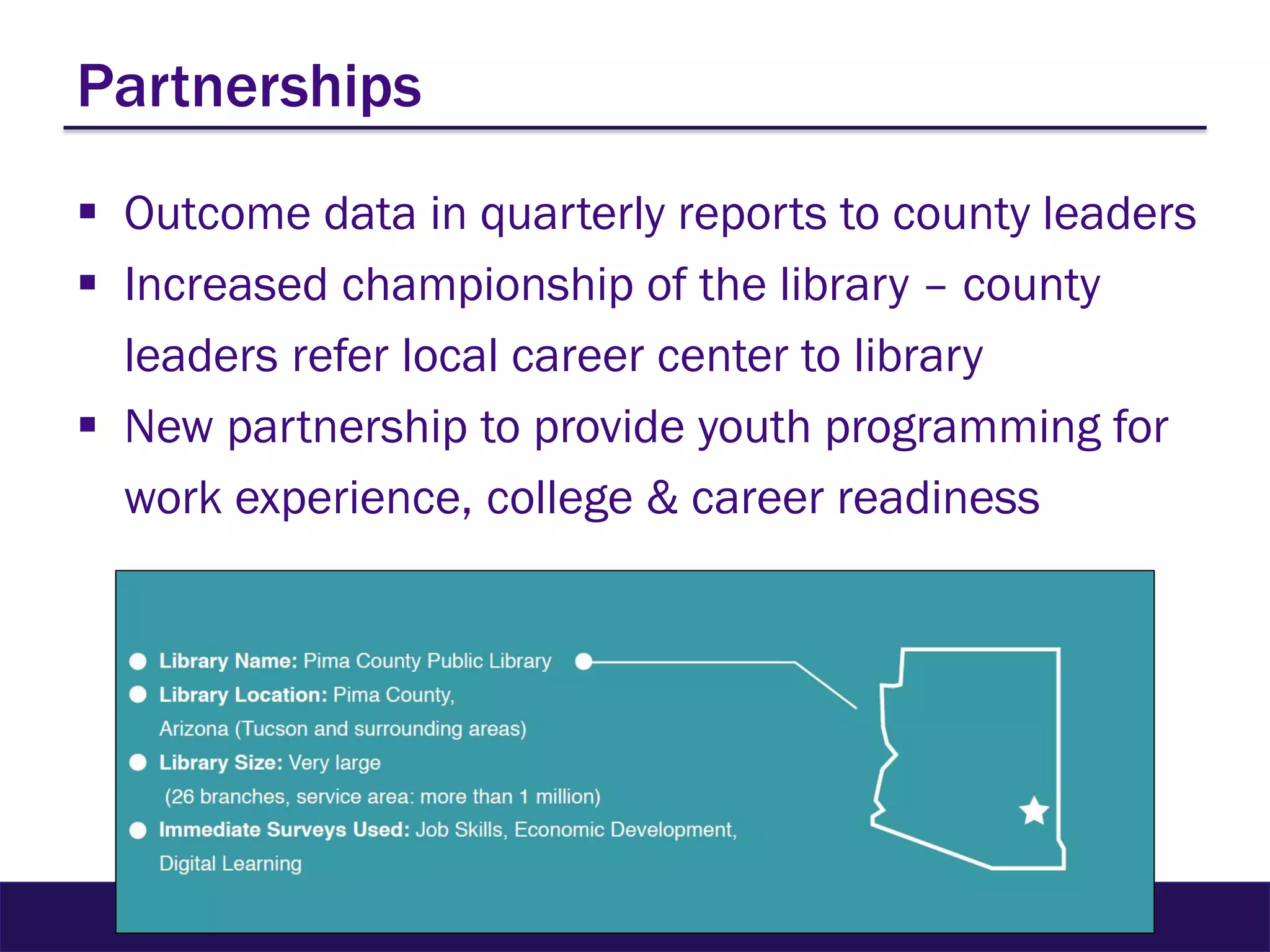 Partnerships
 Outcome data in quarterly reports to county leaders
 Increased championship of the library – county
leaders refer local career center to library
 New partnership to provide youth programming for
work experience, college & career readiness
 