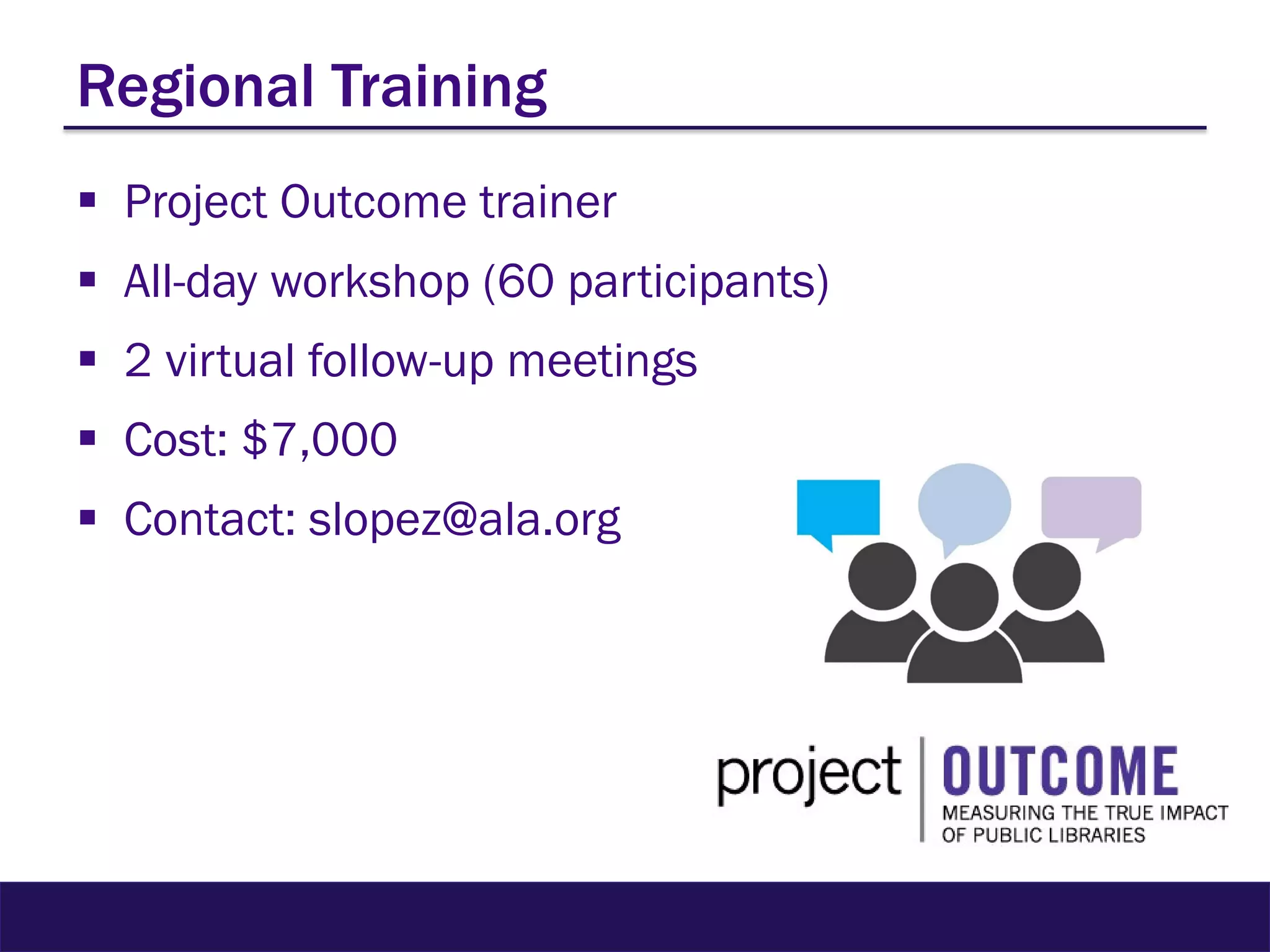 Regional Training
 Project Outcome trainer
 All-day workshop (60 participants)
 2 virtual follow-up meetings
 Cost: $7,000
 Contact: slopez@ala.org
 