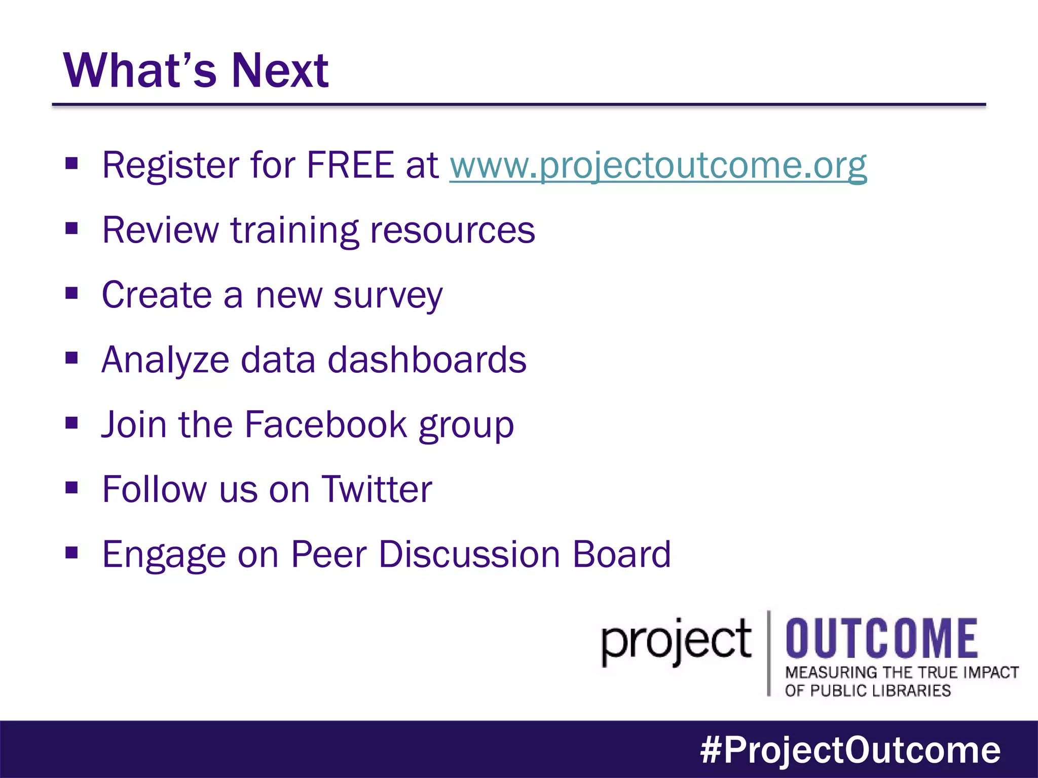 What’s Next
 Register for FREE at www.projectoutcome.org
 Review training resources
 Create a new survey
 Analyze data dashboards
 Join the Facebook group
 Follow us on Twitter
 Engage on Peer Discussion Board
#ProjectOutcome
 