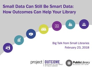 Big Talk from Small Libraries
February 23, 2018
Small Data Can Still Be Smart Data:
How Outcomes Can Help Your Library
 