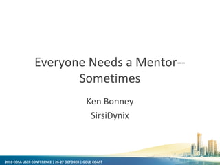 2010 COSA USER CONFERENCE | 26-27 OCTOBER | GOLD COAST
Everyone Needs a Mentor--
Sometimes
Ken Bonney
SirsiDynix
 