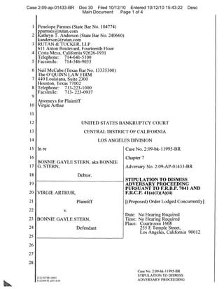 Case 2:09-ap-01433-BR              Doc 30 Filed 10/12/10 Entered 10/12/10 15:43:22        Desc
                                    Main Document     Page 1 of 4


  1 Penelope Parmes (State Bar No. 104774)
      pparmes@rutan.com
  2 1(athryn T. Anderson (State Bar No. 240660)
      kanderson@rutan.com
  3 RUTAN & TUCKER, LLP
      611 Anton Boulevard, Fourteenth Floor
  4 Costa Mesa, California 92626-1931
      Telephone: 714-641-5100
  5 Facsimile:    714-546-9035
  6 Neil McCabe (Texas Bar No. 13335300)
      The O'QUINN LAW FIRM
  7 440 Louisiana, Suite 2300
      Houston, Texas 77002
  8 Telephone: 713-223-1000
      Facsimile:             713- 223-0937
  9
      Attorneys for Plaintiff
 10 Virgie Arthur
 11

 12                                 UNITED STATES BANKRUPTCY COURT
 13                                   CENTRAL DISTRICT OF CALIFORNIA
 14                                           LOS ANGELES DIVISION
 15 In re                                               Case No. 2:09-bk-11995-BR
 16                                                     Chapter 7
    BONNIE GAYLE STERN, aka BONNIE
 17 G. STERN,                                           Adversary No. 2:09-AP-01433-BR
 18                               Debtor.
                                                        STIPULATION TO DISMISS
 19                                                     ADVERSARY PROCEEDING
                                                        PURSUANT TO F.R.B.P. 7041 AND
 20 VIRGIE ARTHUR,                                      F.R.C.P. 41(a)(1)(A)(ii)
 21                               Plaintiff             [(Proposed) Order Lodged Concurrently]
 22                          v.
                                                        Date: No Hearing Required
 23 BONNIE GAYLE STERN,                                 Time: No Hearing Required
                                                        Place: Courtroom 1668
 24                               Defendant                     255 E Temple Street,
                                                               Los Angeles, California 90012
 25

 26

 27

 28
                                                              Case No. 2:09-bk-11995-BR
                                                              STIPULATION TO DISMISS
      2221/027481-0001
      1122248.02 al0/12/10                                    ADVERSARY PROCEEDING
 