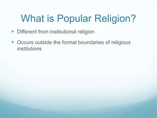 What is Popular Religion?
 Different from institutional religion
 Occurs outside the formal boundaries of religious
  institutions
 