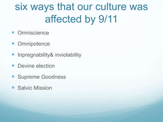 six ways that our culture was
       affected by 9/11
 Omniscience
 Omnipotence
 Inpregnability& inviolability
 Devine election
 Supreme Goodness
 Salvic Mission
 