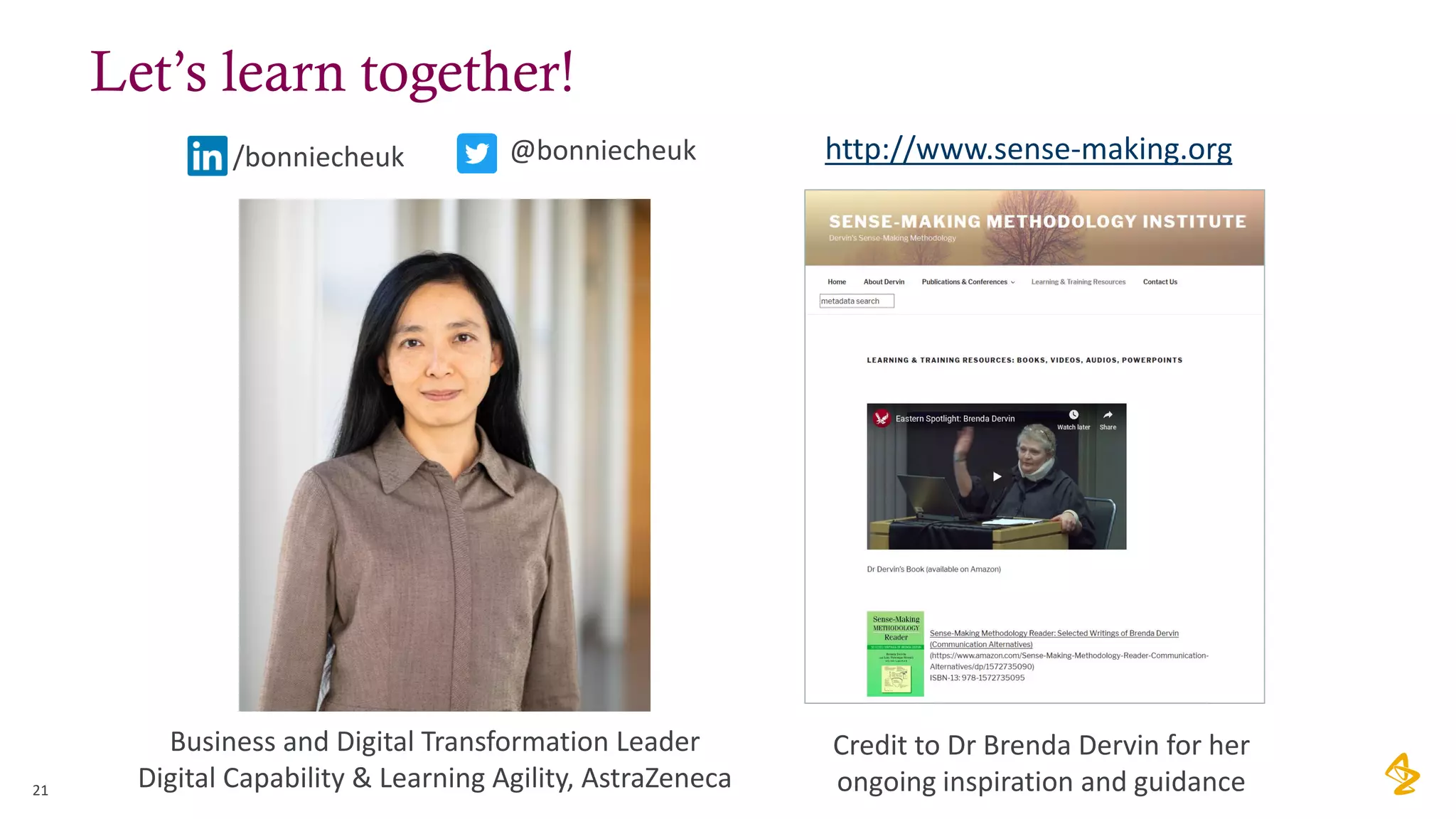 21
Business and Digital Transformation Leader
Digital Capability & Learning Agility, AstraZeneca
Credit to Dr Brenda Dervin for her
ongoing inspiration and guidance
@bonniecheuk
/bonniecheuk http://www.sense-making.org
Let’s learn together!
 