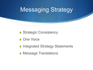 Messaging Strategy 
 Strategic Consistency 
 One Voice 
 Integrated Strategy Statements 
 Message Translations 
 