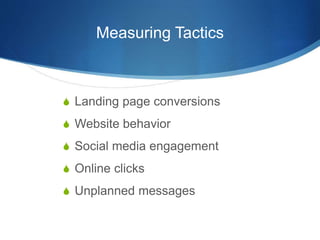 Measuring Tactics 
 Landing page conversions 
 Website behavior 
 Social media engagement 
 Online clicks 
 Unplanned messages 
 