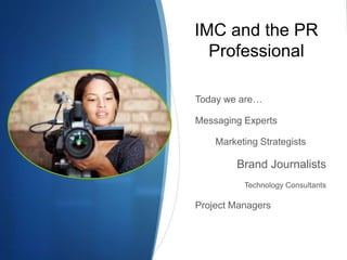 IMC and the PR 
Professional 
Today we are… 
Messaging Experts 
Marketing Strategists 
Brand Journalists 
Technology Consultants 
Project Managers 
 