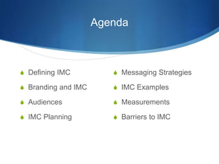 Agenda 
 Defining IMC 
 Branding and IMC 
 Audiences 
 IMC Planning 
 Messaging Strategies 
 IMC Examples 
 Measure...