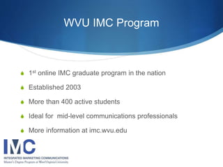WVU IMC Program 
 1st online IMC graduate program in the nation 
 Established 2003 
 More than 400 active students 
 I...
