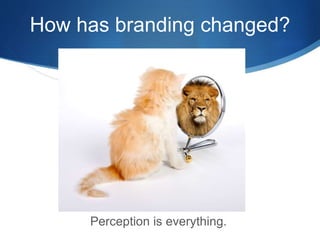 How has branding changed? 
Perception is everything. 
 
