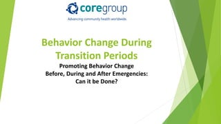 Behavior Change During
Transition Periods
Promoting Behavior Change
Before, During and After Emergencies:
Can it be Done?
 