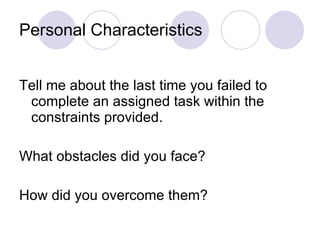 Personal Characteristics Tell me about the last time you failed to complete an assigned task within the constraints provided. What obstacles did you face? How did you overcome them? 