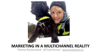 MARKETING IN A MULTICHANNEL REALITY
Therese Reuterswärd - @TrulyTherese - www.trulytherese.se
 