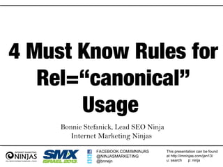 4 Must Know Rules for
   Rel=“canonical”
       Usage
     Bonnie Stefanick, Lead SEO Ninja
        Internet Marketing Ninjas
                FACEBOOK.COM/IMNINJAS   This presentation can be found
                @NINJASMARKETING        at http://imninjas.com/jan13/
                @bnnejn                 u: search      p: ninja
 