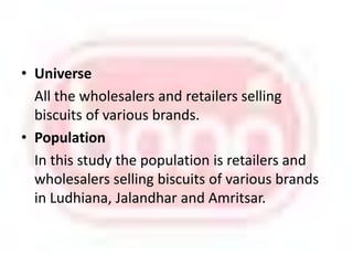Universe	All the wholesalers and retailers selling biscuits of various brands.Population	In this study the population is retailers and wholesalers selling biscuits of various brands in Ludhiana, Jalandhar and Amritsar.