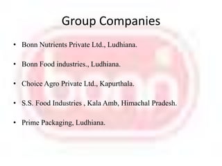 Group CompaniesBonn Nutrients Private Ltd., Ludhiana.Bonn Food industries., Ludhiana.Choice Agro Private Ltd., Kapurthala.S.S. Food Industries , Kala Amb, Himachal Pradesh.Prime Packaging, Ludhiana.