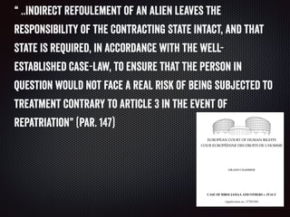 “ ..Indirect refoulement of an alien leaves the
responsibility of the Contracting State intact, and that
State is required, in accordance with the well-
established case-law, to ensure that the person in
question would not face a real risk of being subjected to
treatment contrary to Article 3 in the event of
repatriation” (par. 147)
 