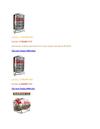 giá hảng : 5.160.000 VND
Giá bán : 4.710.000 VND
Giá bán thu về đã bao gồm thuế VAT và vận chuyển miễn phí tại TP HCM
bồn nước Dapha 2000l đứng
giá hảng : 6.790.000 VND
Giá bán : 6.190.000 VND
bồn nước Dapha 6000l nằm
 