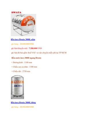 Bồn inox Hwata 3000L nằm
giá hảng : 10.840.000 VND
giá bán khuyến mãi : 7.588.000 VND
giá bán đã bao gồm thuế VAT và vận chuyển miễn phí tại TP HCM
Bồn nước inox 3000l ngang Hwata
+ Đường kính : 1160 mm
+ Chiều cao cả chân : 1300 mm
+ Chiều dài : 2750 mm
Bồn inox Hwata 3000L đứng
giá hảng : 10.552.000 VND
 