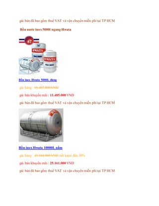 giá bán đã bao gồm thuế VAT và vận chuyển miễn phí tại TP HCM
Bồn nước inox 5000l ngang Hwata
Bồn inox Hwata 5000L đứng
giá hảng : 16.407.000 VND
giá bán khuyến mãi : 11.485.000 VND
giá bán đã bao gồm thuế VAT và vận chuyển miễn phí tại TP HCM
Bồn inox Hwata 10000L nằm
giá hảng : 35.944.000 VND tiết kiệm đến 30%
giá bán khuyến mãi : 25.161.000 VND
giá bán đã bao gồm thuế VAT và vận chuyển miễn phí tại TP HCM
 