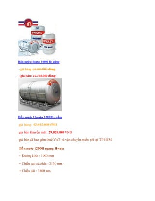 Bồn nước Hwata 10000 lít đứng
- giá hảng: 34.308.000 đồng
- giá bán : 25.730.000 đồng
Bồn nước Hwata 12000L nằm
giá hảng : 42.612.000 VND
giá bán khuyến mãi : 29.828.000 VND
giá bán đã bao gồm thuế VAT và vận chuyển miễn phí tại TP HCM
Bồn nước 12000l ngang Hwata
+ Đường kính : 1900 mm
+ Chiều cao cả chân : 2130 mm
+ Chiều dài : 3800 mm
 