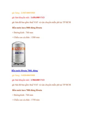 giá hảng : 2.547.000 VND
giá bán khuyến mãi : 1.656.000 VND
giá bán đã bao gồm thuế VAT và vận chuyển miễn phí tại TP HCM
Bồn nước inox 500l đứng Hwata
+ Đường kính : 760 mm
+ Chiều cao cả chân : 1500 mm
Bồn nước Hwata 700L đứng
giá hảng : 3.020.000 VND
giá bán khuyến mãi : 1.960.000 VND
giá bán đã bao gồm thuế VAT và vận chuyển miễn phí tại TP HCM
Bồn nước inox 700l đứng Hwata
+ Đường kính : 760 mm
+ Chiều cao cả chân : 1750 mm
 