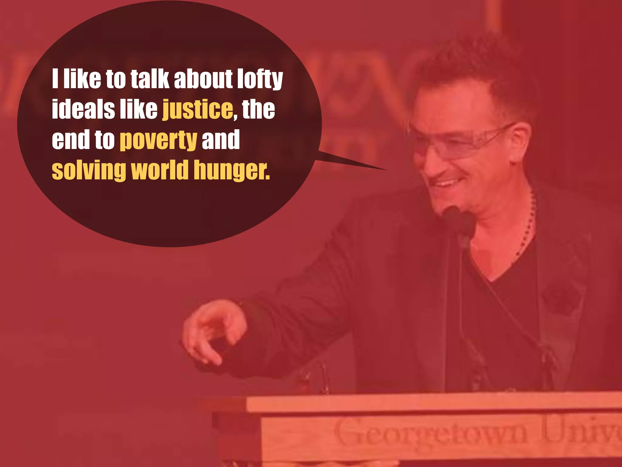 I like to talk about lofty
ideals like justice, the
end to poverty and
solving world hunger.  
 