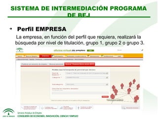 SISTEMA DE INTERMEDIACIÓN PROGRAMA
DE BEJ


Perfil EMPRESA
La empresa, en función del perfil que requiera, realizará la
búsqueda por nivel de titulación, grupo 1, grupo 2 o grupo 3.

 