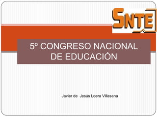 5º CONGRESO NACIONAL
     DE EDUCACIÓN



     Javier de Jesús Loera Villasana
 