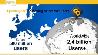 Worldwide
2,4 billion
Users+
Europe
500 million
users
Spectacular increasing of internet users
 