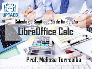 Calculo de Bonificación de fin de año
LibreOffice Calc
Prof. Melissa Torrealba
 