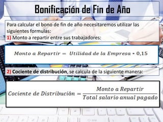 Bonificación de Fin de Año
Para calcular el bono de fin de año necesitaremos utilizar las
siguientes formulas:
1) Monto a repartir entre sus trabajadores:
2) Cociente de distribución, se calcula de la siguiente manera:
 
