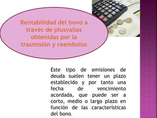 Este tipo de emisiones de
deuda suelen tener un plazo
establecido y por tanto una
fecha de vencimiento
acordada, que puede ser a
corto, medio o largo plazo en
función de las características
del bono.
Rentabilidad del bono a
través de plusvalías
obtenidas por la
trasmisión y reembolso
 