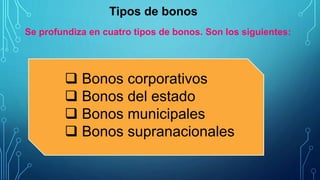 Tipos de bonos
 Bonos corporativos
 Bonos del estado
 Bonos municipales
 Bonos supranacionales
Se profundiza en cuatro tipos de bonos. Son los siguientes:
 