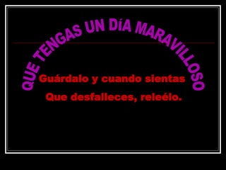 QUE TENGAS UN DÍA MARAVILLOSO Guárdalo y cuando sientas  Que desfalleces, releélo. 