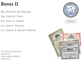 Bonos II
Mg. Alejandro M. Salevsky
Mg. Pablo M. Ylarri
Cra. Sonia C. Capelli
Lic. Juan P. Cascone
Lic. Johnny A. Montero Manzur
Lic. Administración de
Empresas
Universidad Católica
Argentina
 